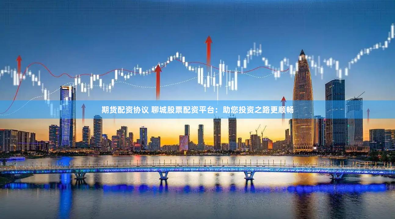 期货配资协议 聊城股票配资平台：助您投资之路更顺畅