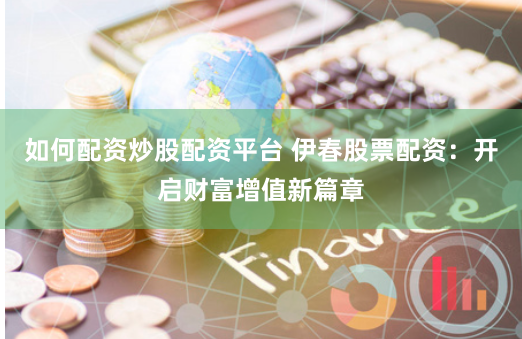 如何配资炒股配资平台 伊春股票配资：开启财富增值新篇章