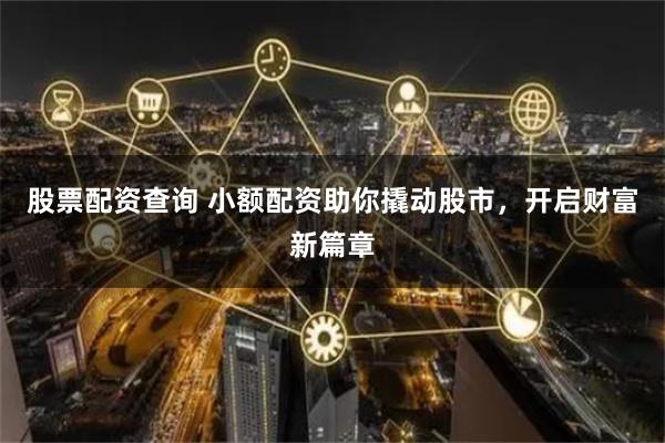股票配资查询 小额配资助你撬动股市，开启财富新篇章