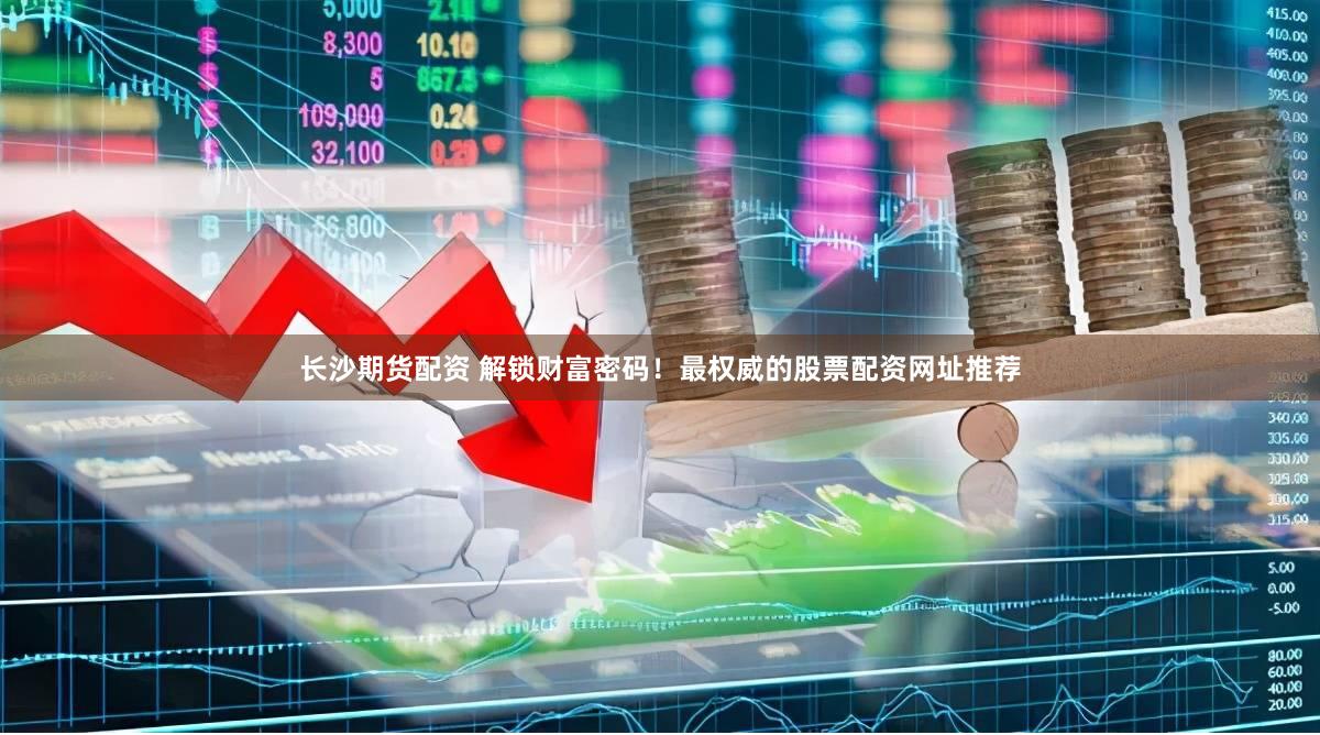 长沙期货配资 解锁财富密码！最权威的股票配资网址推荐
