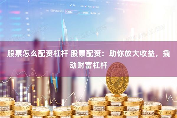 股票怎么配资杠杆 股票配资：助你放大收益，撬动财富杠杆