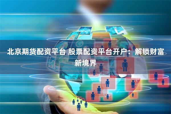 北京期货配资平台 股票配资平台开户：解锁财富新境界
