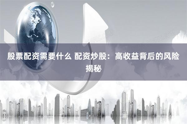 股票配资需要什么 配资炒股：高收益背后的风险揭秘