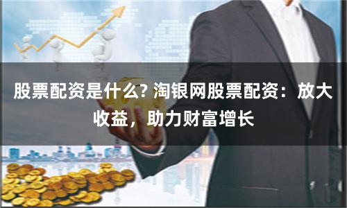 股票配资是什么? 淘银网股票配资：放大收益，助力财富增长