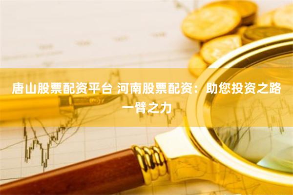 唐山股票配资平台 河南股票配资：助您投资之路一臂之力