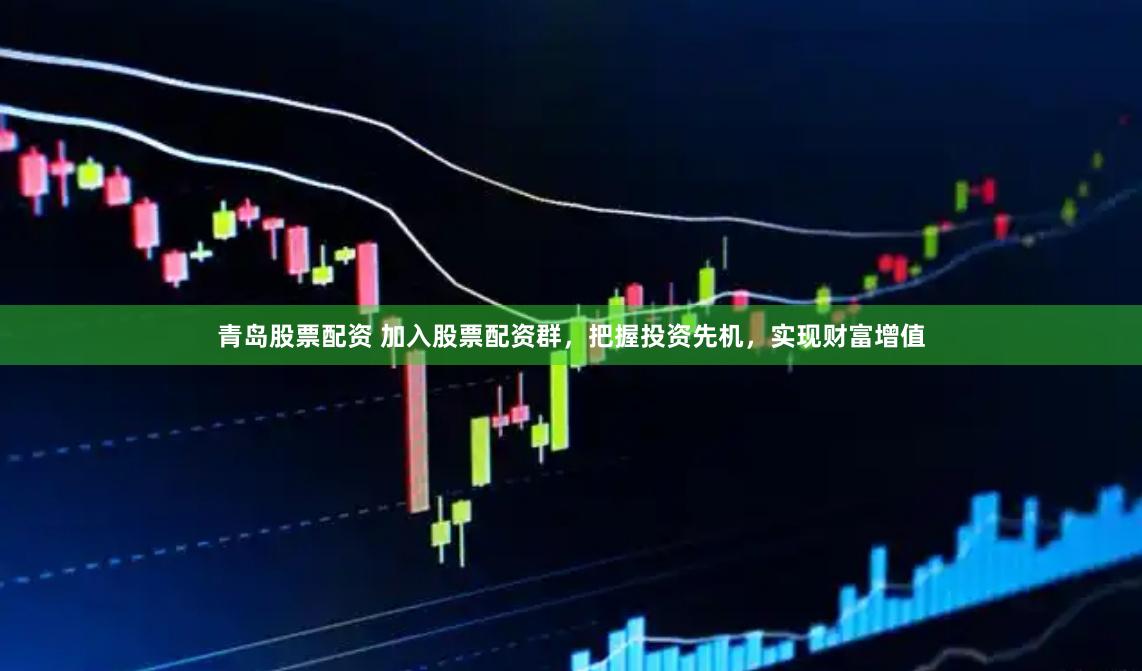 青岛股票配资 加入股票配资群，把握投资先机，实现财富增值