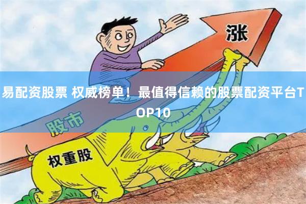易配资股票 权威榜单！最值得信赖的股票配资平台TOP10