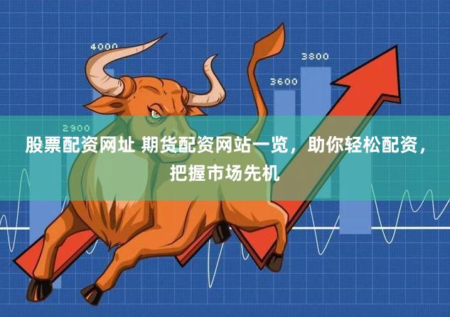 股票配资网址 期货配资网站一览，助你轻松配资，把握市场先机