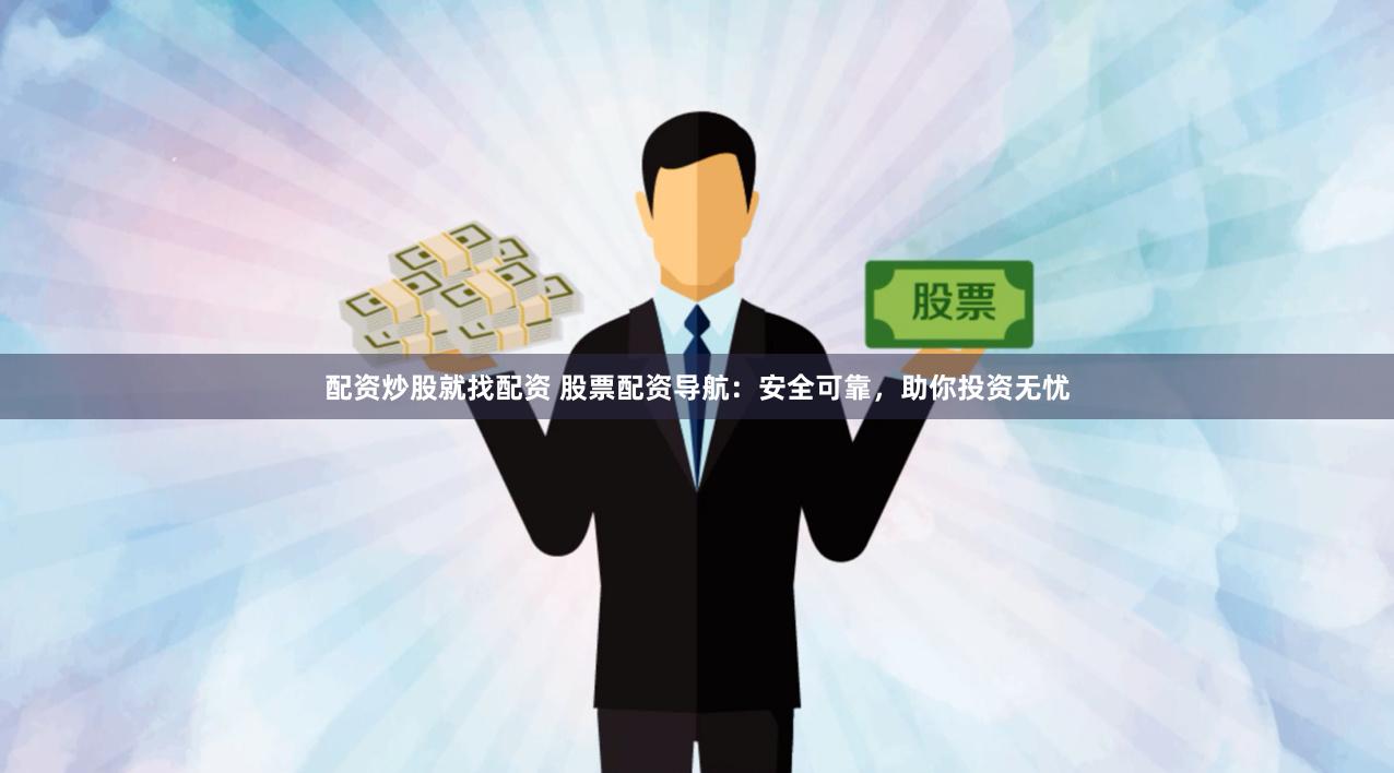 配资炒股就找配资 股票配资导航：安全可靠，助你投资无忧