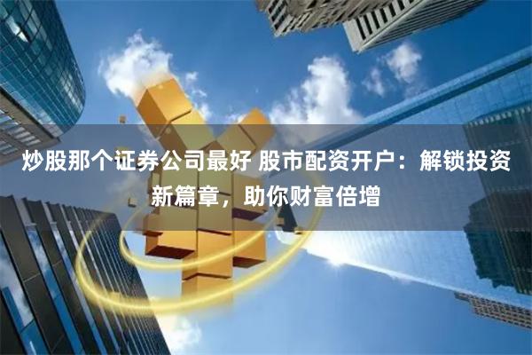 炒股那个证券公司最好 股市配资开户:解锁投资新篇章,助你财富倍增