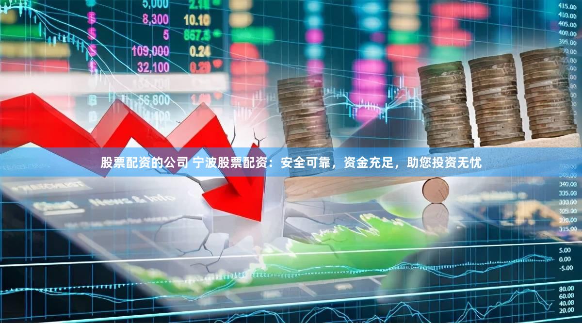 股票配资的公司 宁波股票配资：安全可靠，资金充足，助您投资无忧