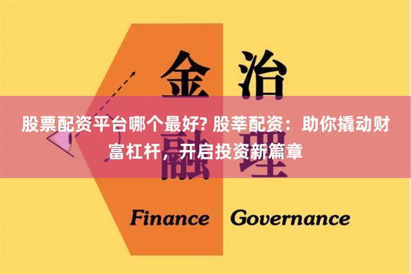 股票配资平台哪个最好? 股莘配资：助你撬动财富杠杆，开启投资新篇章