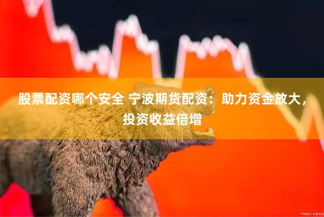 股票配资哪个安全 宁波期货配资：助力资金放大，投资收益倍增