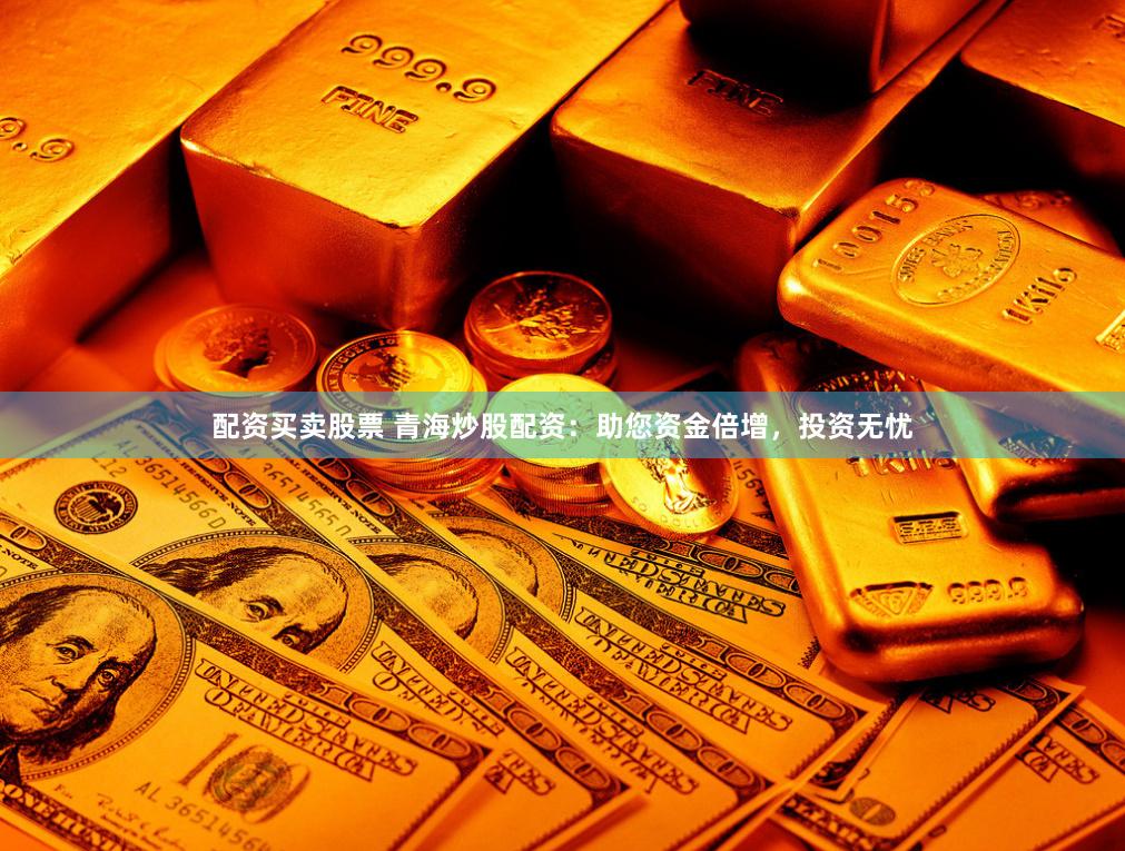 配资买卖股票 青海炒股配资：助您资金倍增，投资无忧