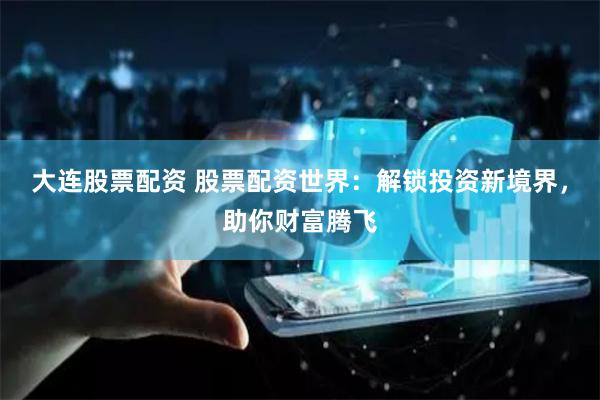 大连股票配资 股票配资世界：解锁投资新境界，助你财富腾飞