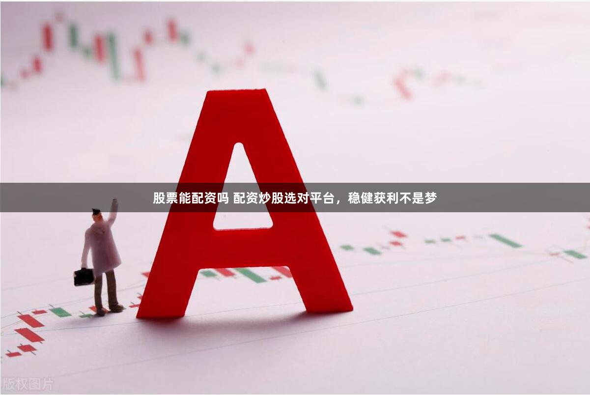 股票能配资吗 配资炒股选对平台，稳健获利不是梦