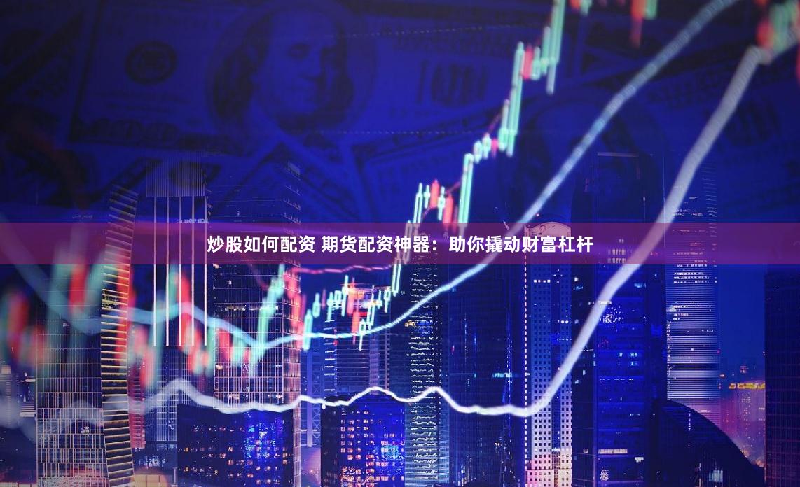 炒股如何配资 期货配资神器：助你撬动财富杠杆