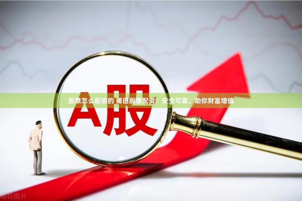 股票怎么配资的 莆田股票配资：安全可靠，助你财富增值