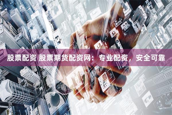 股票配资 股票期货配资网：专业配资，安全可靠