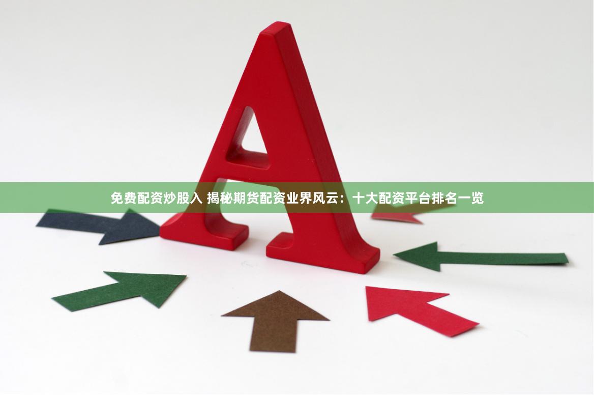 免费配资炒股入 揭秘期货配资业界风云：十大配资平台排名一览