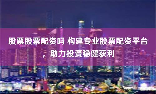 股票股票配资吗 构建专业股票配资平台，助力投资稳健获利
