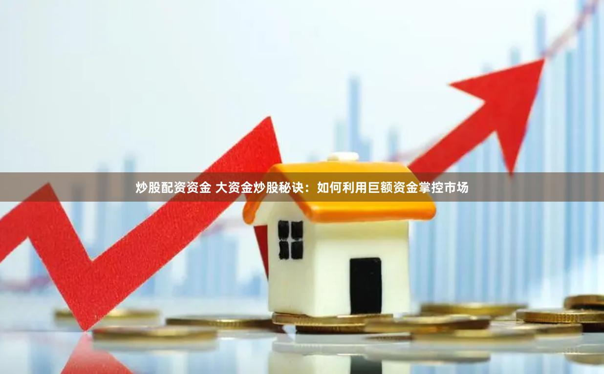炒股配资资金 大资金炒股秘诀：如何利用巨额资金掌控市场