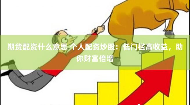 期货配资什么意思 个人配资炒股：低门槛高收益，助你财富倍增