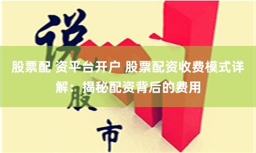 股票配 资平台开户 股票配资收费模式详解：揭秘配资背后的费用