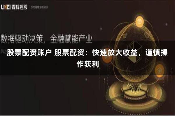 股票配资账户 股票配资：快速放大收益，谨慎操作获利