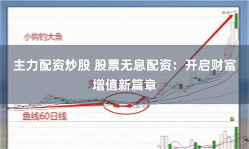 主力配资炒股 股票无息配资：开启财富增值新篇章