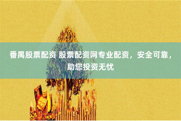 番禺股票配资 股票配资网专业配资，安全可靠，助您投资无忧