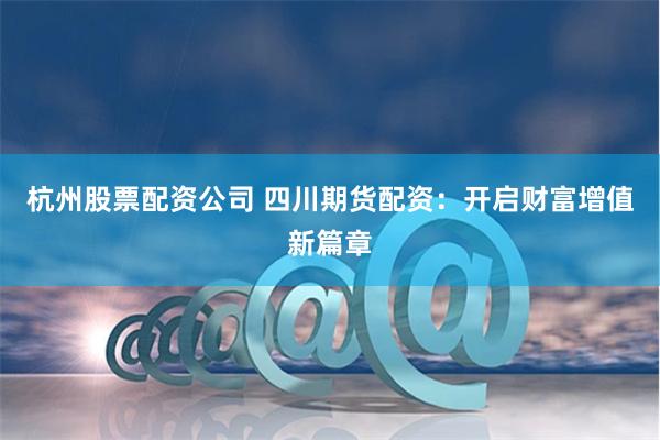 杭州股票配资公司 四川期货配资：开启财富增值新篇章