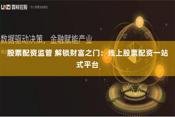 股票配资监管 解锁财富之门：线上股票配资一站式平台