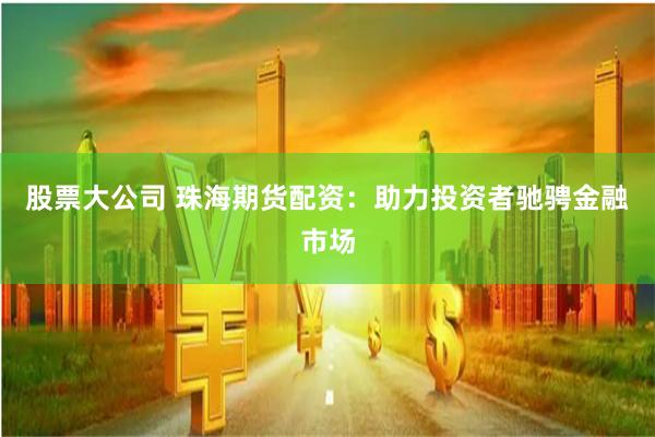 股票大公司 珠海期货配资：助力投资者驰骋金融市场