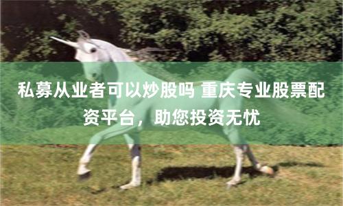私募从业者可以炒股吗 重庆专业股票配资平台，助您投资无忧