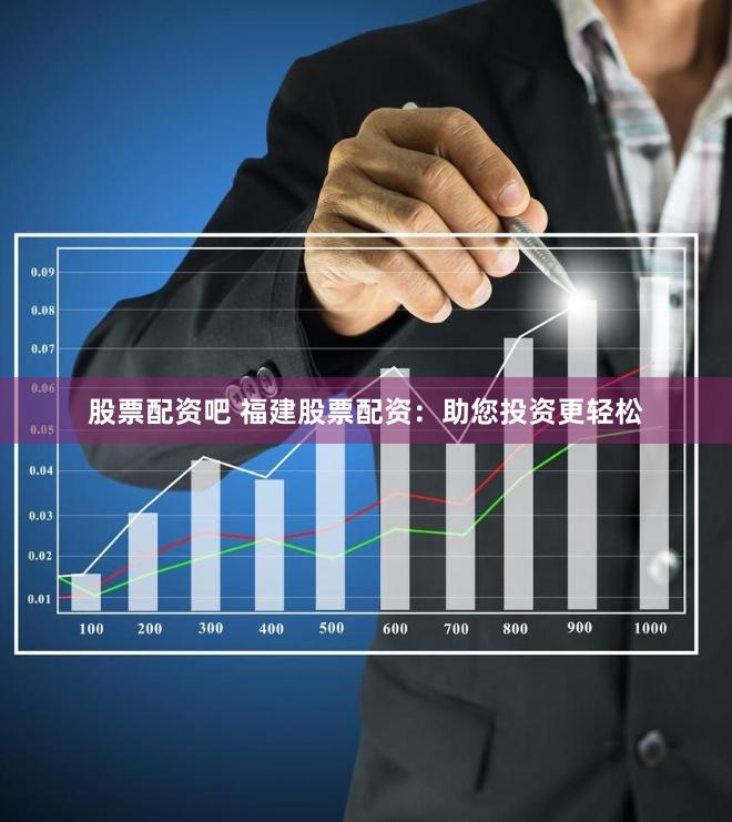股票配资吧 福建股票配资：助您投资更轻松
