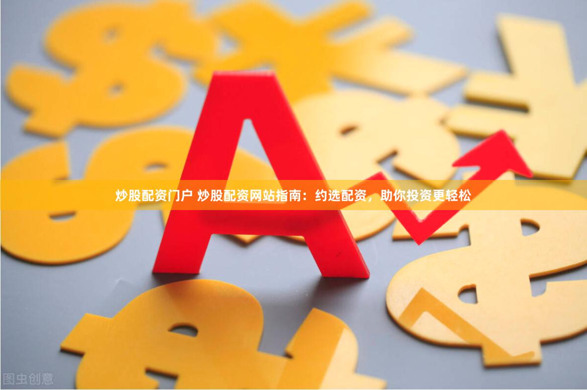 炒股配资门户 炒股配资网站指南：约选配资，助你投资更轻松