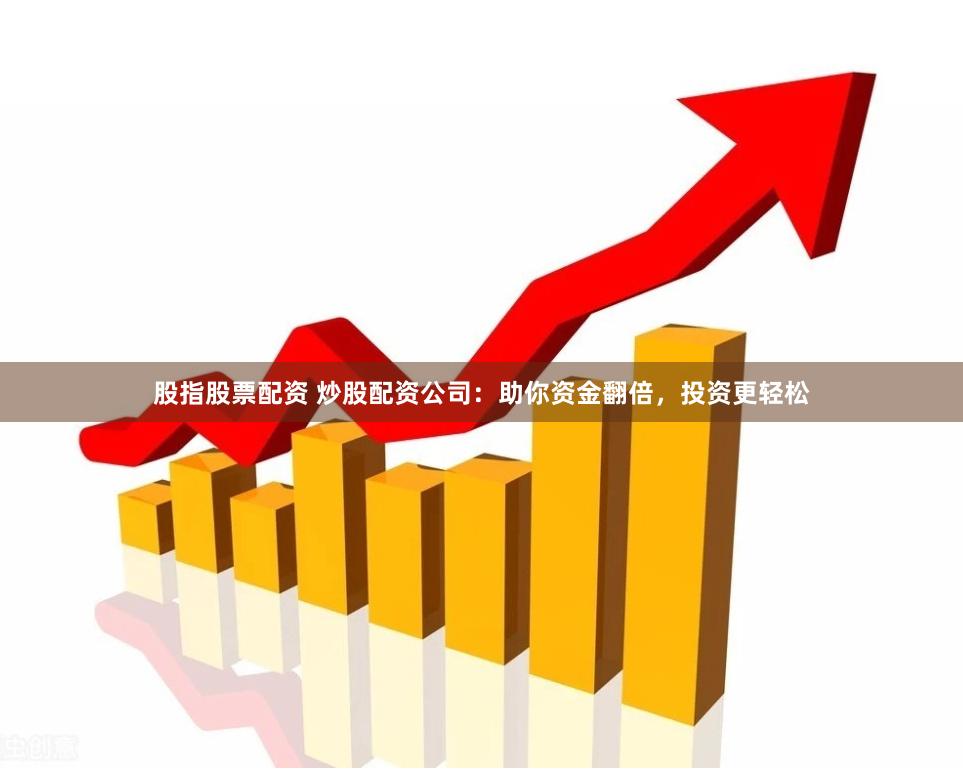 股指股票配资 炒股配资公司:助你资金翻倍,投资更轻松