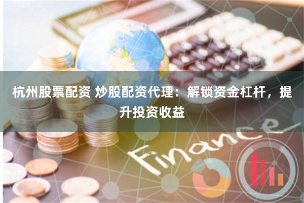 杭州股票配资 炒股配资代理:解锁资金杠杆,提升投资收益