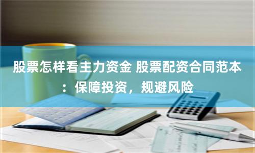 股票怎样看主力资金 股票配资合同范本:保障投资,规避风险
