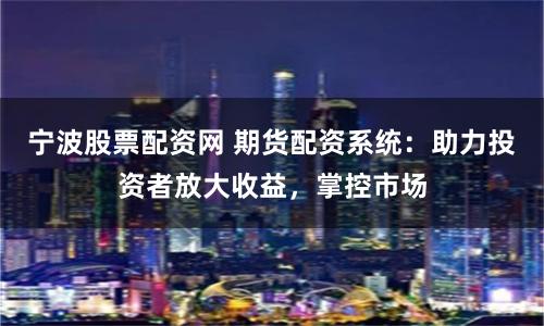 宁波股票配资网 期货配资系统：助力投资者放大收益，掌控市场