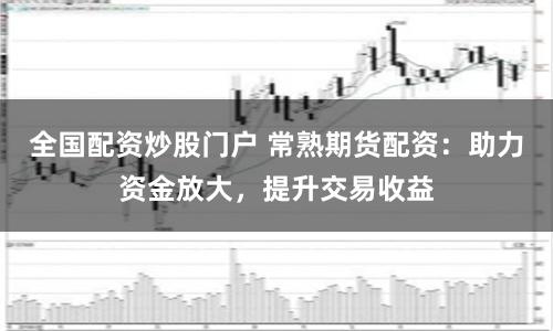 全国配资炒股门户 常熟期货配资：助力资金放大，提升交易收益