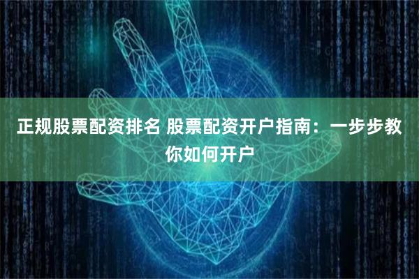 正规股票配资排名 股票配资开户指南：一步步教你如何开户