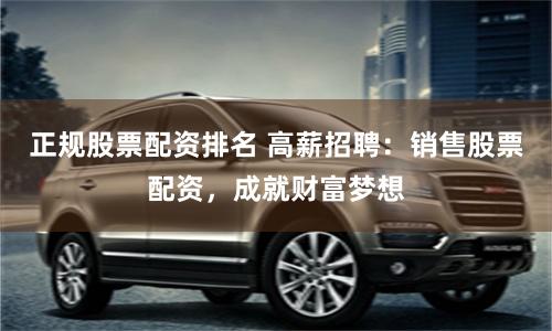正规股票配资排名 高薪招聘:销售股票配资,成就财富梦想