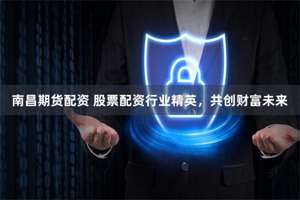 南昌期货配资 股票配资行业精英，共创财富未来