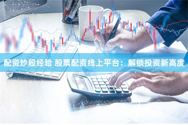 配资炒股经验 股票配资线上平台:解锁投资新高度