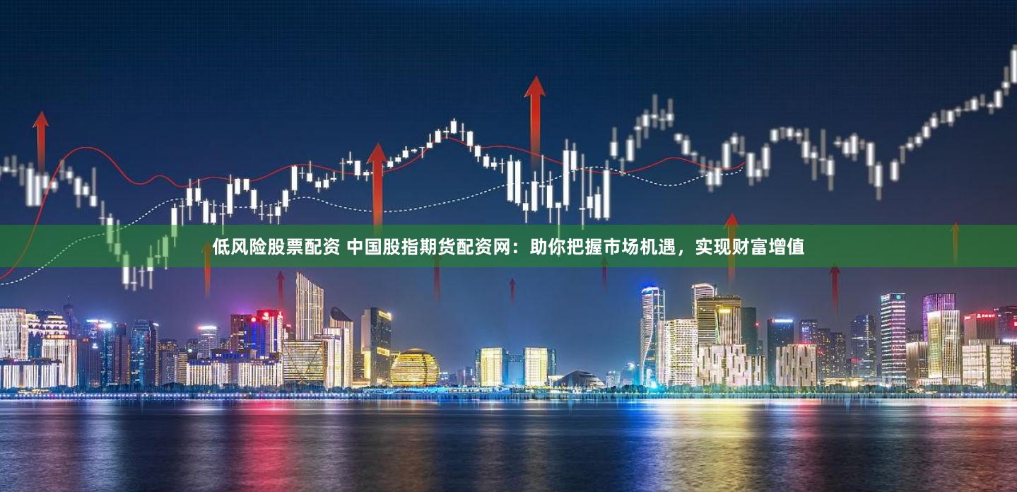 低风险股票配资 中国股指期货配资网:助你把握市场机遇,实现财富增值