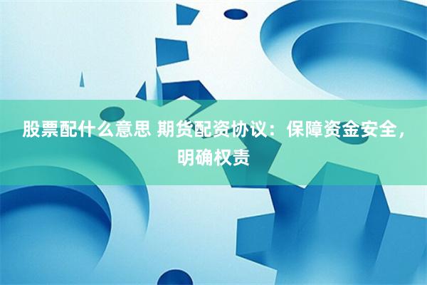 股票配什么意思 期货配资协议:保障资金安全,明确权责