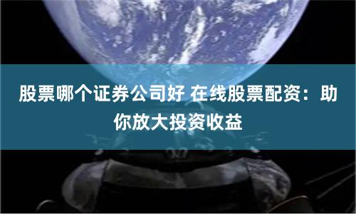 股票哪个证券公司好 在线股票配资:助你放大投资收益