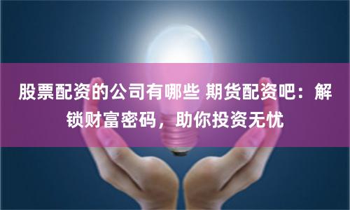 股票配资的公司有哪些 期货配资吧：解锁财富密码，助你投资无忧